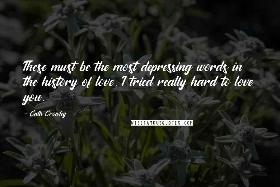 Cath Crowley Quotes: These must be the most depressing words in the history of love. I tried really hard to love you.