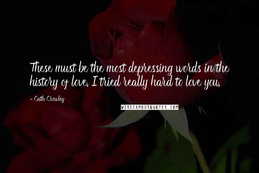 Cath Crowley Quotes: These must be the most depressing words in the history of love. I tried really hard to love you.