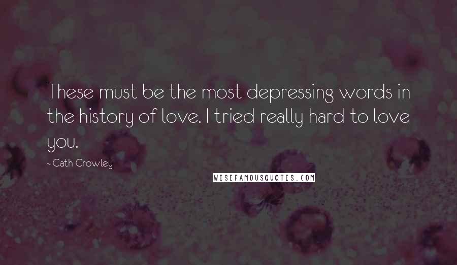 Cath Crowley Quotes: These must be the most depressing words in the history of love. I tried really hard to love you.