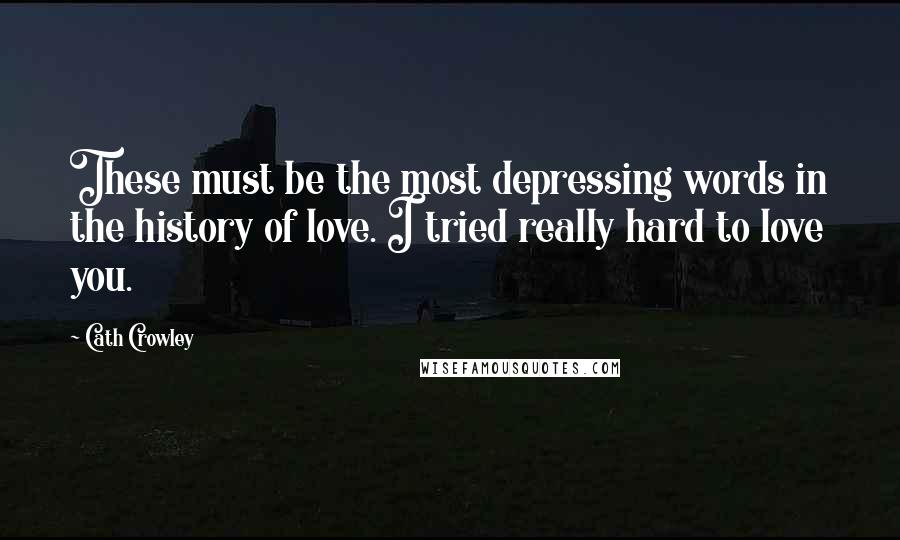 Cath Crowley Quotes: These must be the most depressing words in the history of love. I tried really hard to love you.