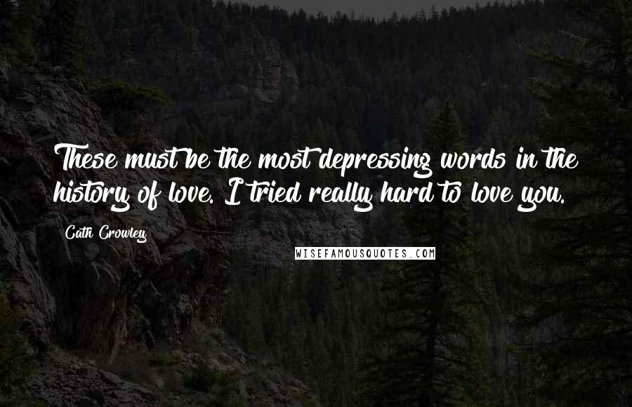 Cath Crowley Quotes: These must be the most depressing words in the history of love. I tried really hard to love you.