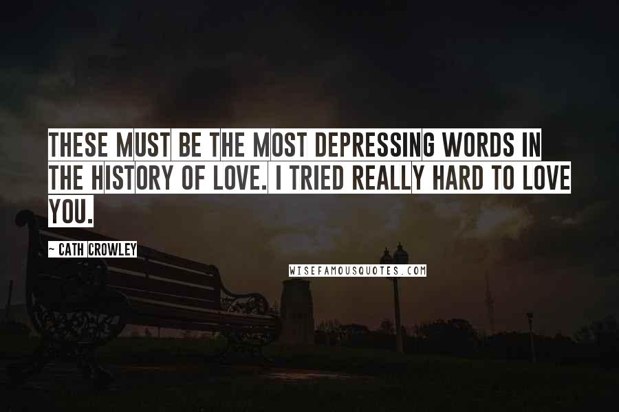 Cath Crowley Quotes: These must be the most depressing words in the history of love. I tried really hard to love you.