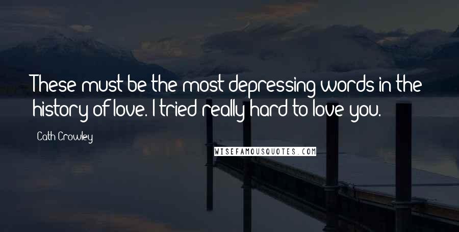 Cath Crowley Quotes: These must be the most depressing words in the history of love. I tried really hard to love you.