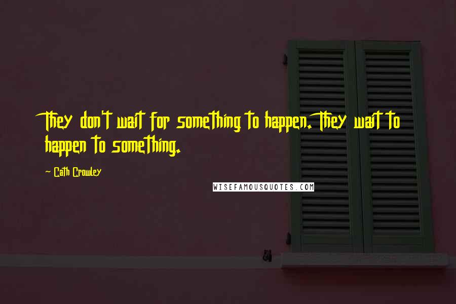 Cath Crowley Quotes: They don't wait for something to happen. They wait to happen to something.