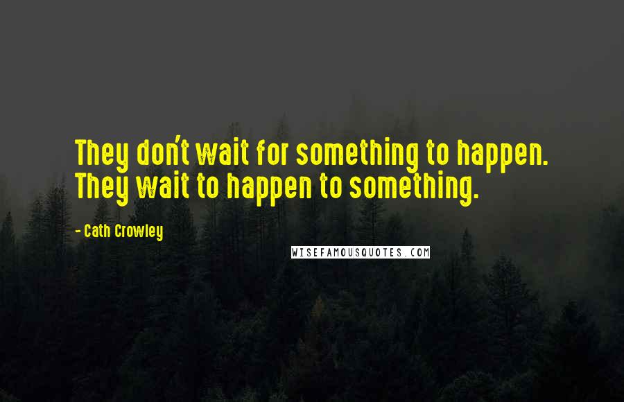 Cath Crowley Quotes: They don't wait for something to happen. They wait to happen to something.