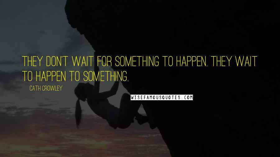 Cath Crowley Quotes: They don't wait for something to happen. They wait to happen to something.