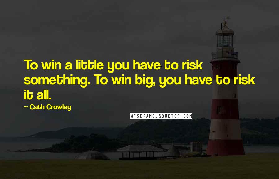 Cath Crowley Quotes: To win a little you have to risk something. To win big, you have to risk it all.