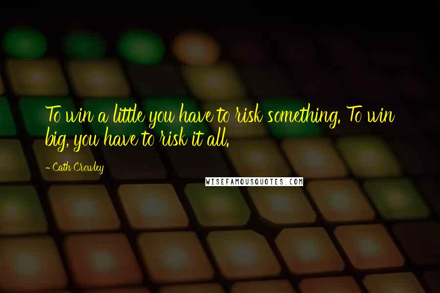 Cath Crowley Quotes: To win a little you have to risk something. To win big, you have to risk it all.