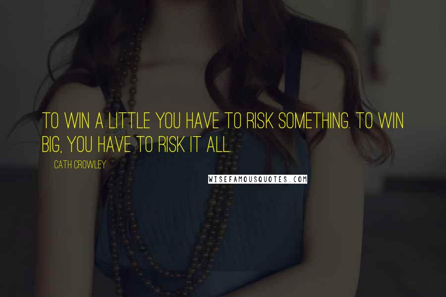 Cath Crowley Quotes: To win a little you have to risk something. To win big, you have to risk it all.