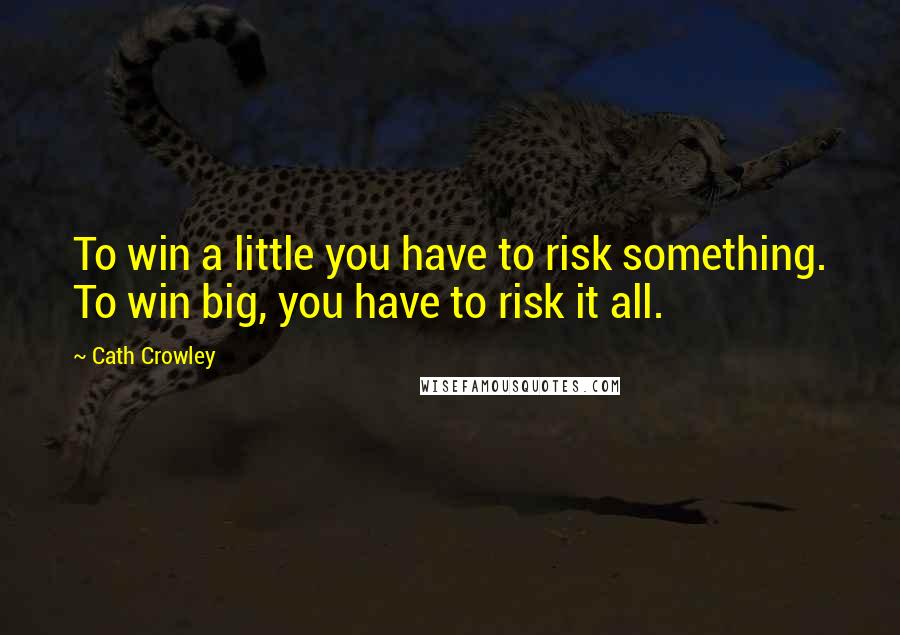 Cath Crowley Quotes: To win a little you have to risk something. To win big, you have to risk it all.