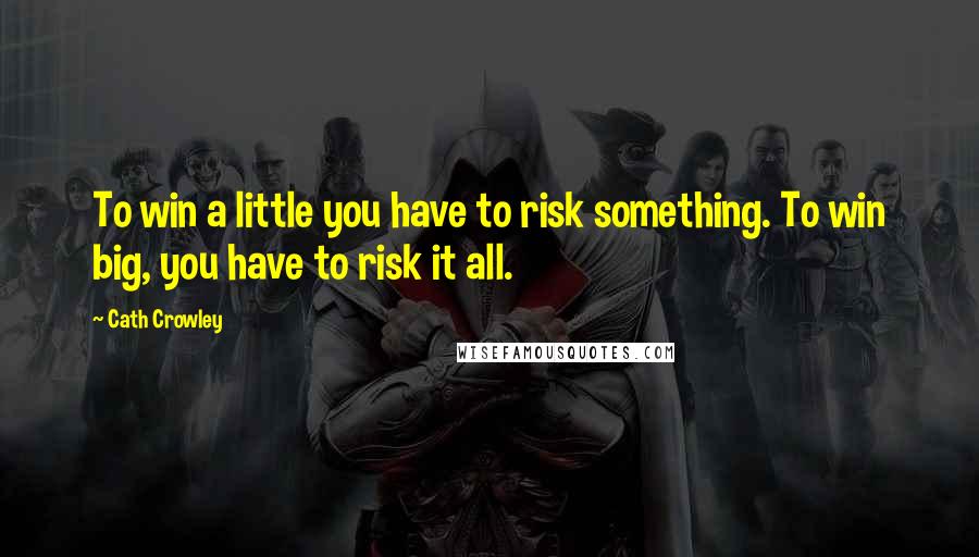 Cath Crowley Quotes: To win a little you have to risk something. To win big, you have to risk it all.