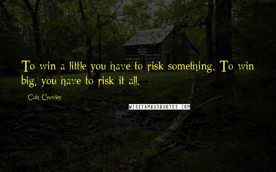 Cath Crowley Quotes: To win a little you have to risk something. To win big, you have to risk it all.