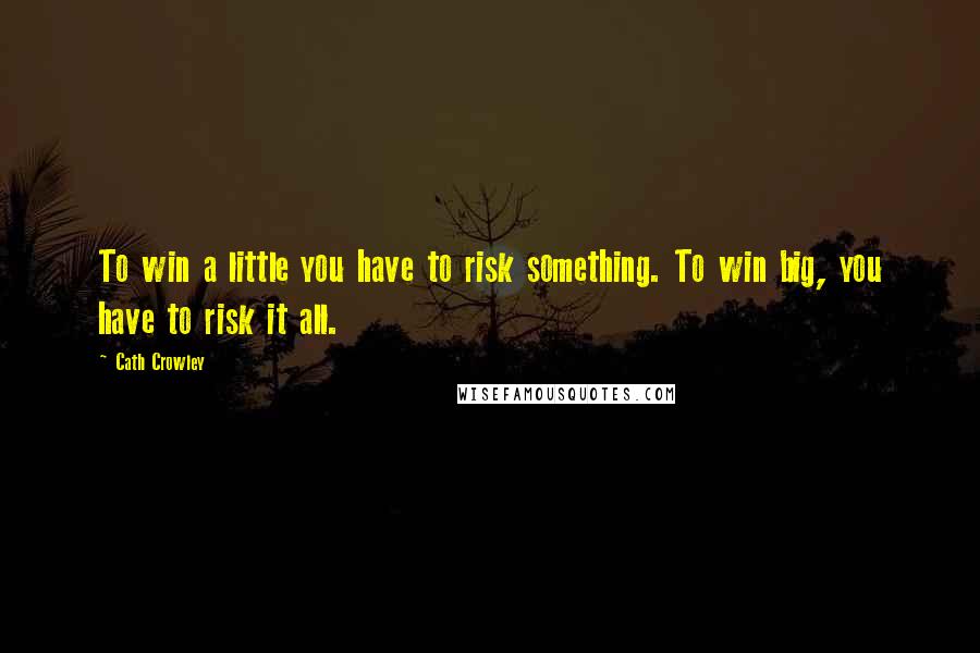 Cath Crowley Quotes: To win a little you have to risk something. To win big, you have to risk it all.