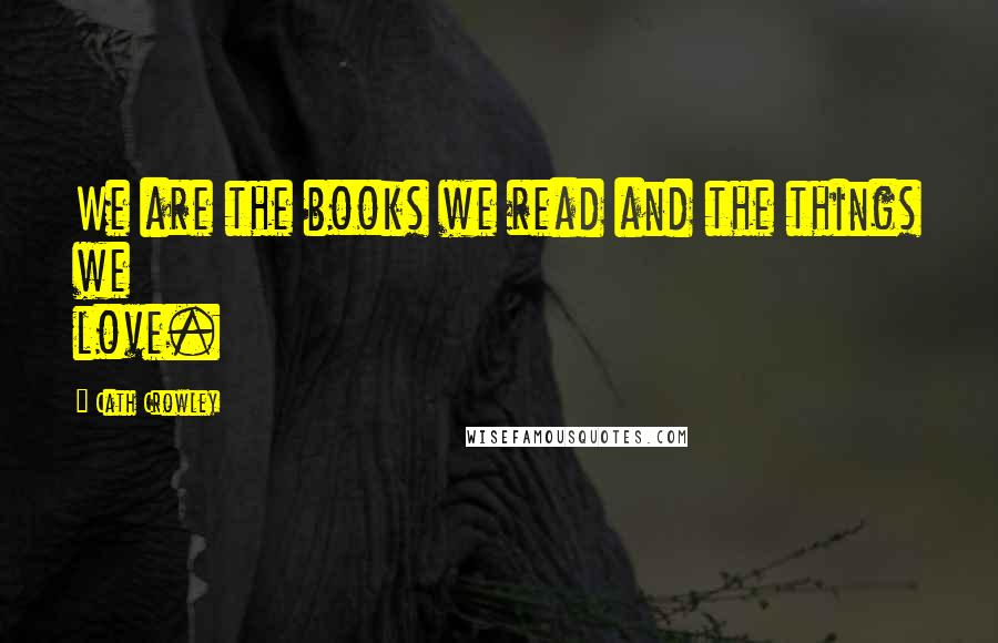 Cath Crowley Quotes: We are the books we read and the things we love.