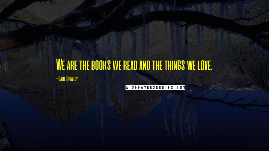 Cath Crowley Quotes: We are the books we read and the things we love.