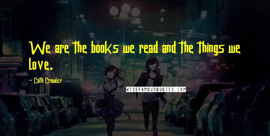 Cath Crowley Quotes: We are the books we read and the things we love.