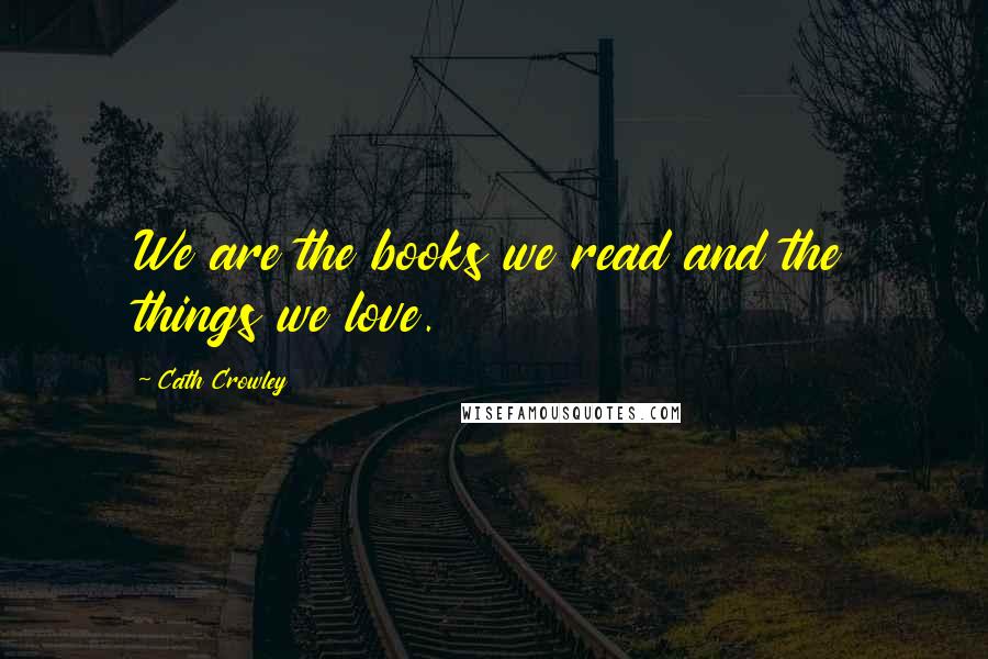 Cath Crowley Quotes: We are the books we read and the things we love.