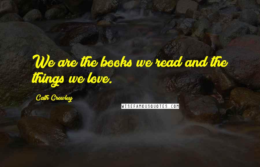 Cath Crowley Quotes: We are the books we read and the things we love.