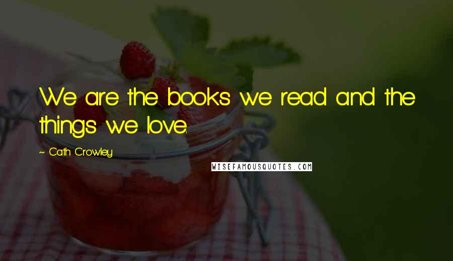 Cath Crowley Quotes: We are the books we read and the things we love.