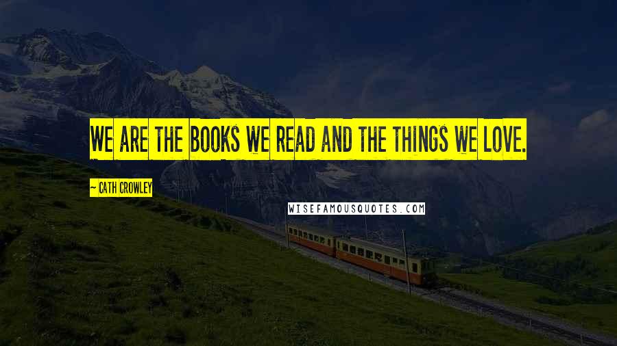 Cath Crowley Quotes: We are the books we read and the things we love.