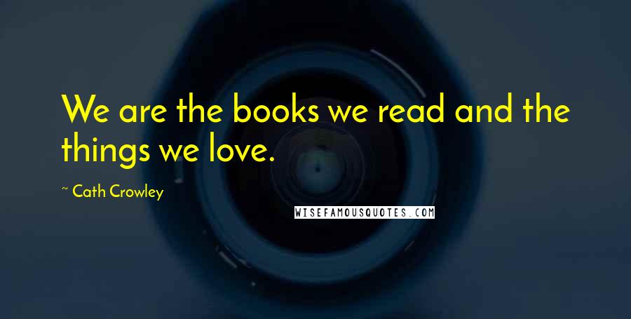 Cath Crowley Quotes: We are the books we read and the things we love.