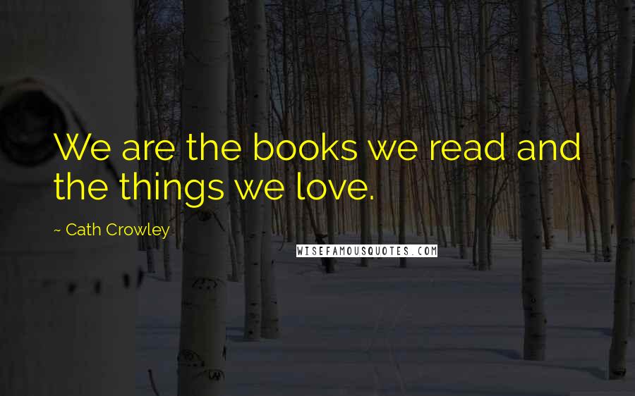 Cath Crowley Quotes: We are the books we read and the things we love.