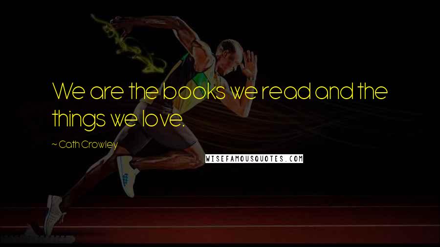 Cath Crowley Quotes: We are the books we read and the things we love.