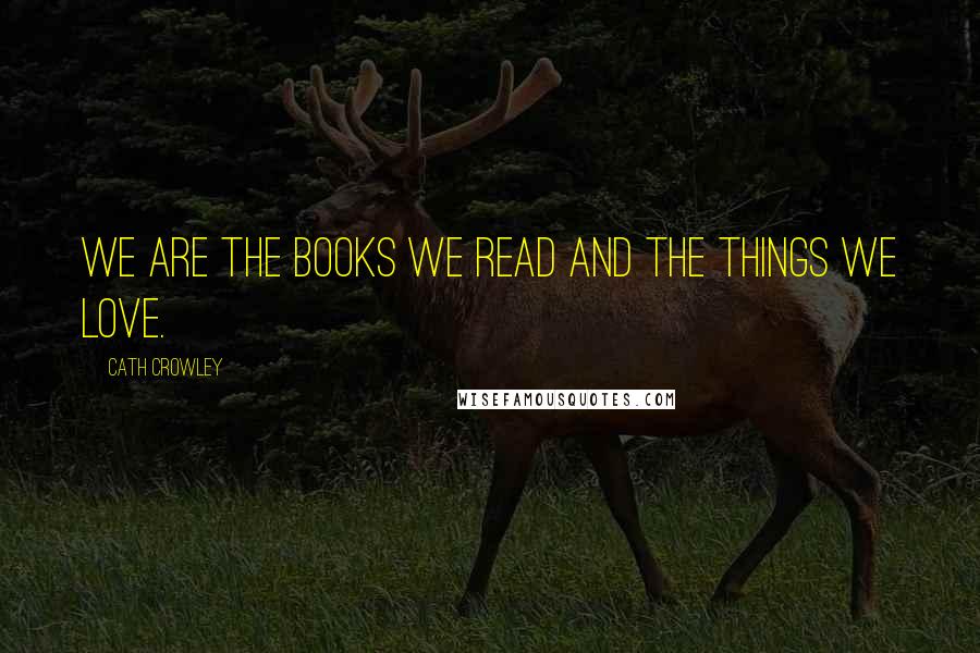 Cath Crowley Quotes: We are the books we read and the things we love.