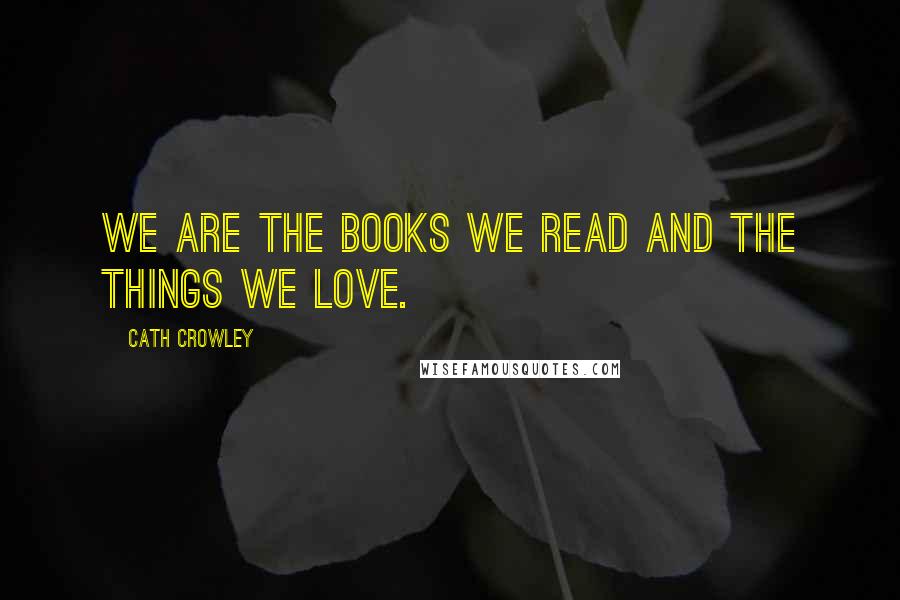 Cath Crowley Quotes: We are the books we read and the things we love.