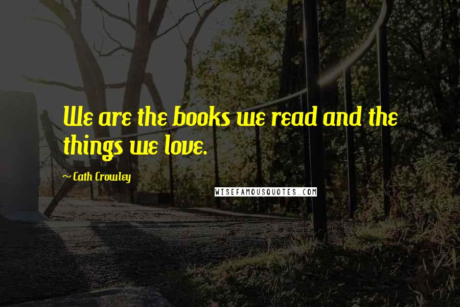 Cath Crowley Quotes: We are the books we read and the things we love.