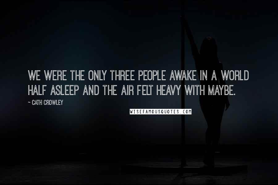 Cath Crowley Quotes: We were the only three people awake in a world half asleep and the air felt heavy with maybe.