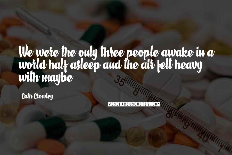 Cath Crowley Quotes: We were the only three people awake in a world half asleep and the air felt heavy with maybe.