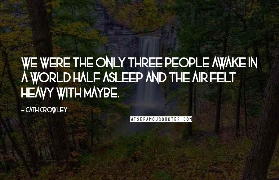 Cath Crowley Quotes: We were the only three people awake in a world half asleep and the air felt heavy with maybe.