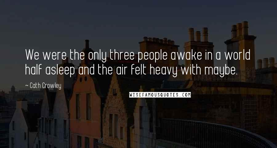 Cath Crowley Quotes: We were the only three people awake in a world half asleep and the air felt heavy with maybe.