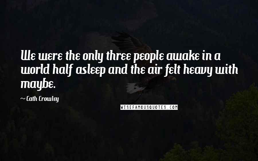 Cath Crowley Quotes: We were the only three people awake in a world half asleep and the air felt heavy with maybe.