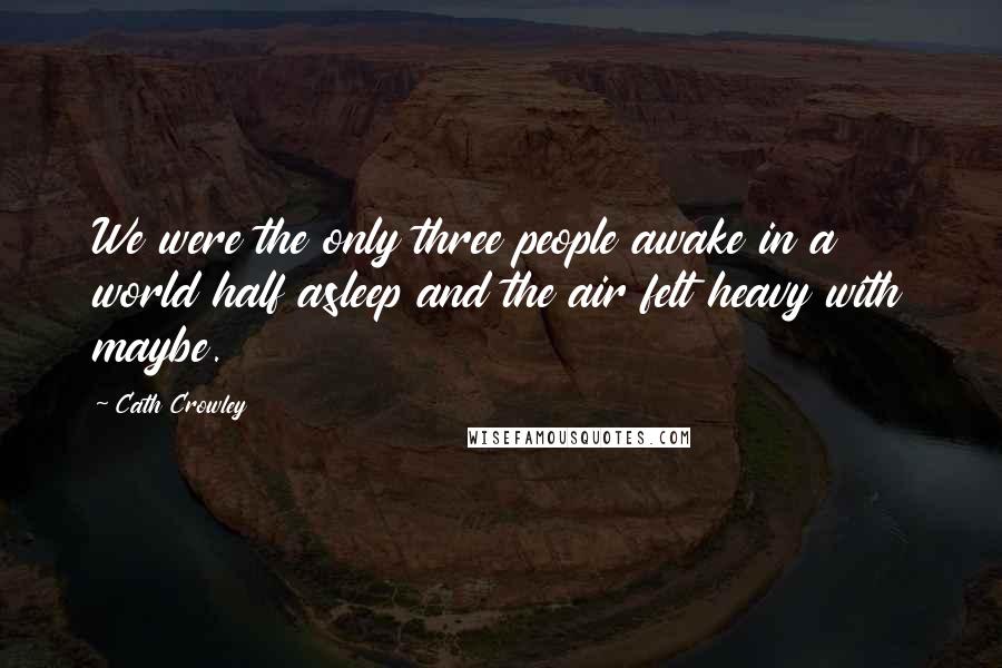 Cath Crowley Quotes: We were the only three people awake in a world half asleep and the air felt heavy with maybe.