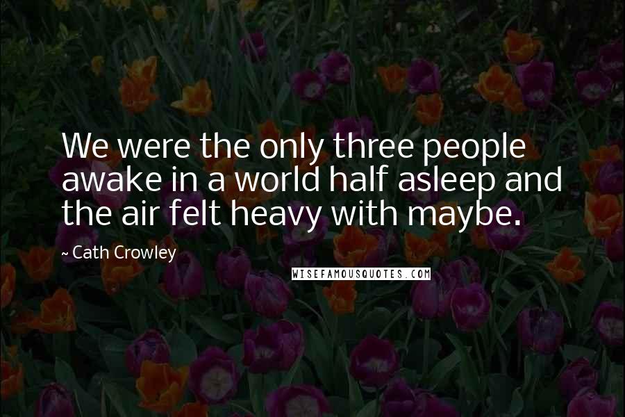 Cath Crowley Quotes: We were the only three people awake in a world half asleep and the air felt heavy with maybe.
