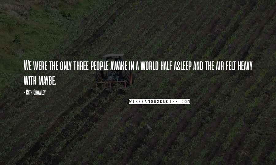 Cath Crowley Quotes: We were the only three people awake in a world half asleep and the air felt heavy with maybe.