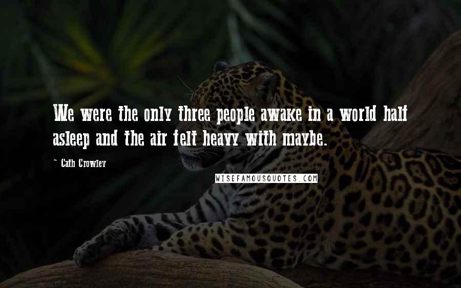 Cath Crowley Quotes: We were the only three people awake in a world half asleep and the air felt heavy with maybe.