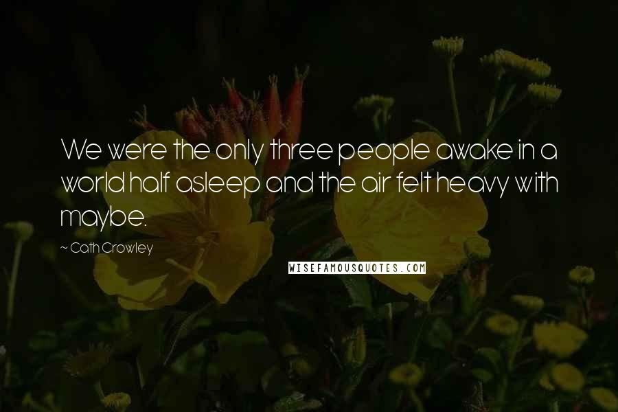 Cath Crowley Quotes: We were the only three people awake in a world half asleep and the air felt heavy with maybe.