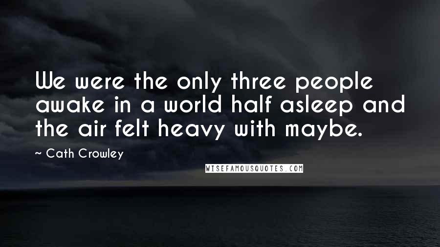 Cath Crowley Quotes: We were the only three people awake in a world half asleep and the air felt heavy with maybe.