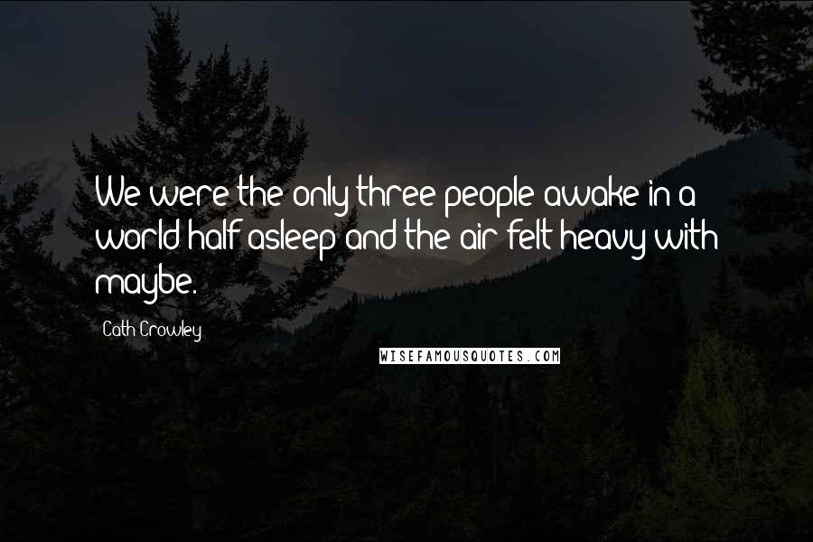 Cath Crowley Quotes: We were the only three people awake in a world half asleep and the air felt heavy with maybe.