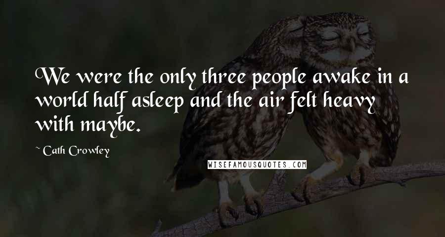 Cath Crowley Quotes: We were the only three people awake in a world half asleep and the air felt heavy with maybe.