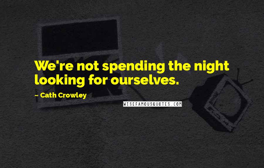 Cath Crowley Quotes: We're not spending the night looking for ourselves.