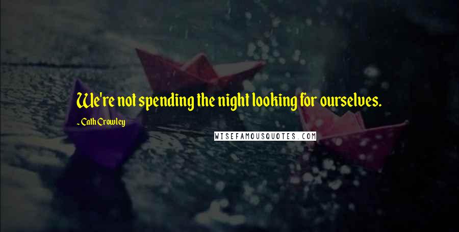 Cath Crowley Quotes: We're not spending the night looking for ourselves.