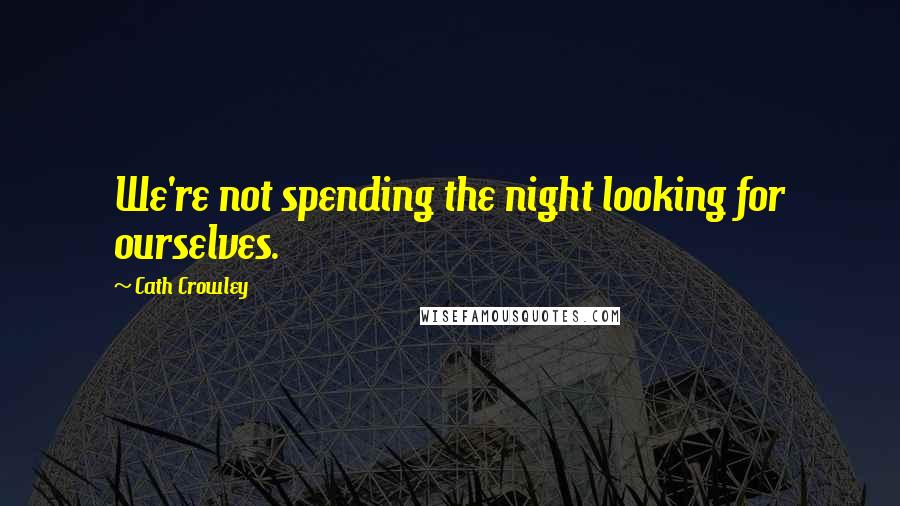 Cath Crowley Quotes: We're not spending the night looking for ourselves.