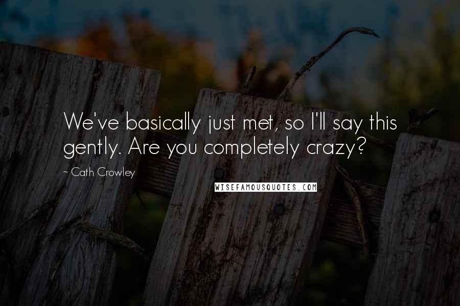 Cath Crowley Quotes: We've basically just met, so I'll say this gently. Are you completely crazy?