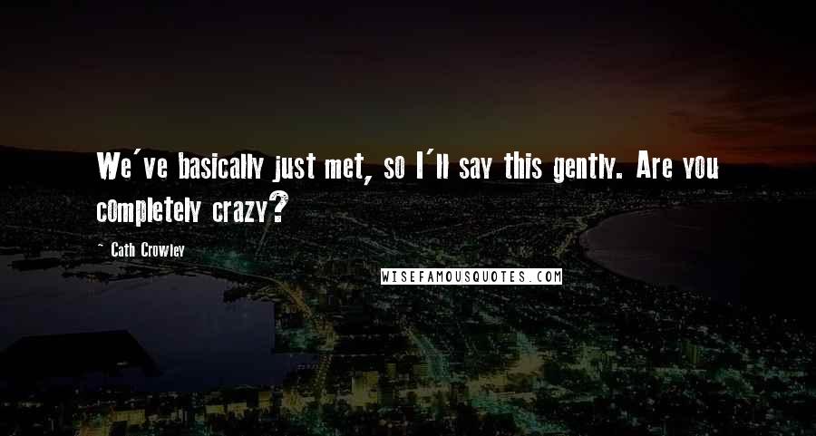 Cath Crowley Quotes: We've basically just met, so I'll say this gently. Are you completely crazy?