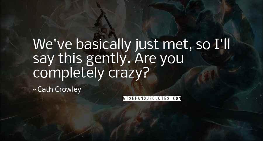 Cath Crowley Quotes: We've basically just met, so I'll say this gently. Are you completely crazy?