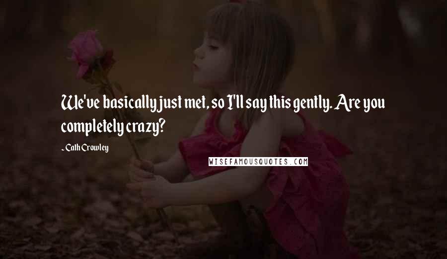 Cath Crowley Quotes: We've basically just met, so I'll say this gently. Are you completely crazy?